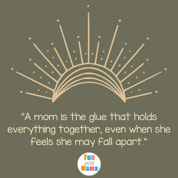 A mom is the glue that holds everything together, even when she feels she may fall apart. The best mom quotes. 