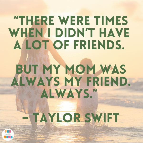 The Best Daughter Quotes: “There were times when…I didn’t have a lot of friends. But my mom was always my friend. Always.” – Taylor Swift
