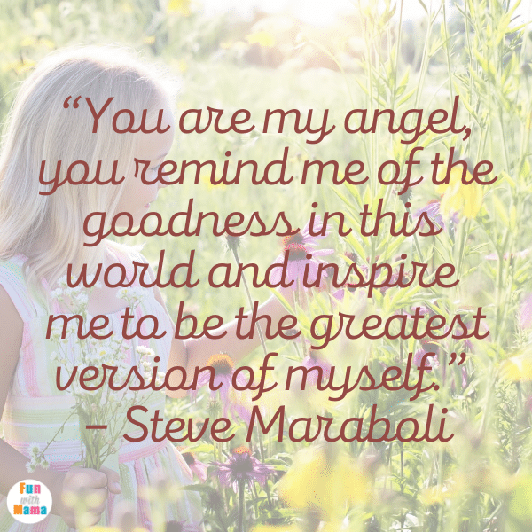 The Best Daughter Quotes: “You are my angel, you remind me of the goodness in this world and inspire me to be the greatest version of myself.” – Steve Maraboli