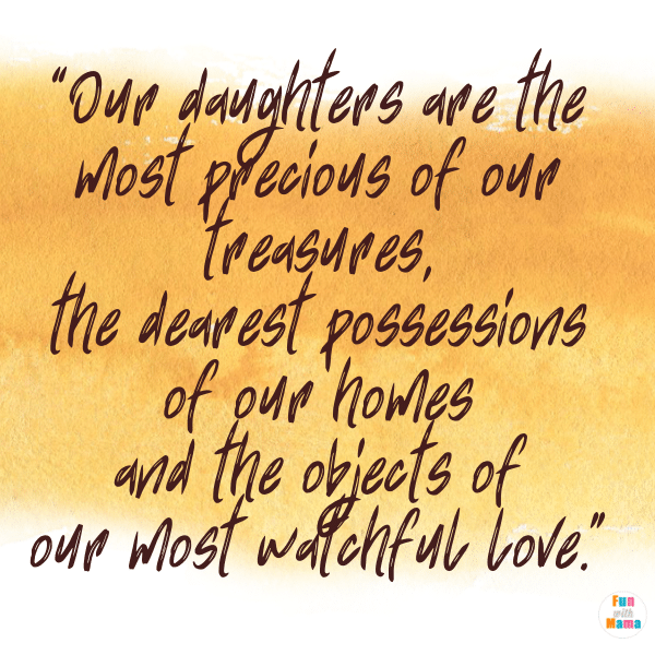 “Our daughters are the most precious of our treasures, the dearest possessions of our homes and the objects of our most watchful love.” – Margaret E. Sangster