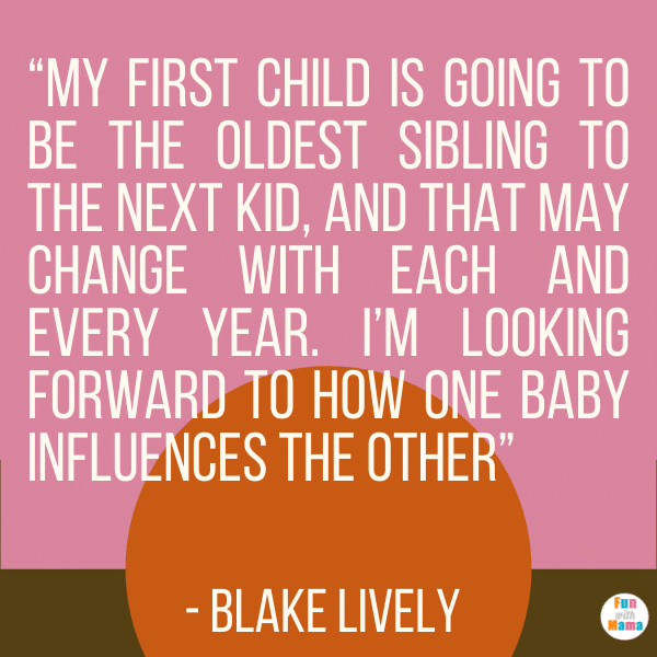 “My first child is going to be the oldest sibling to the next kid, and that may change with each and every year. I’m looking forward to how one baby influences the other” - Blake Lively