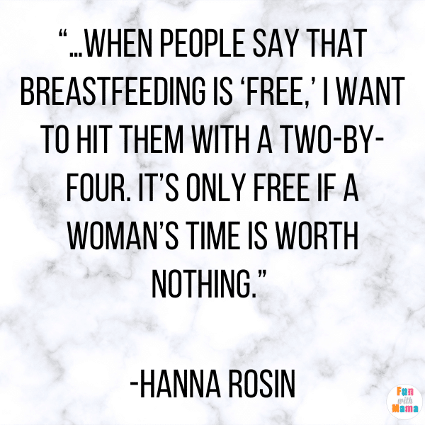 Funny Breastfeeding Quotes: “…when people say that breastfeeding is ‘free,’ I want to hit them with a two-by-four. It’s only free if a woman’s time is worth nothing.” -Hanna Rosin