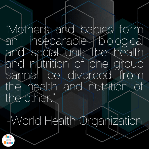 “Mothers and babies form an inseparable biological and social unit; the health and nutrition of one group cannot be divorced from the health and nutrition of the other.” -World Health Organization