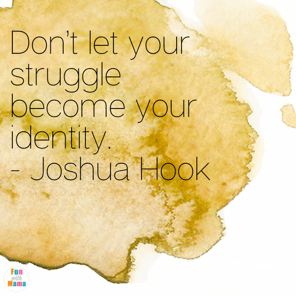 Don’t let your struggle become your identity.- Joshua Hook