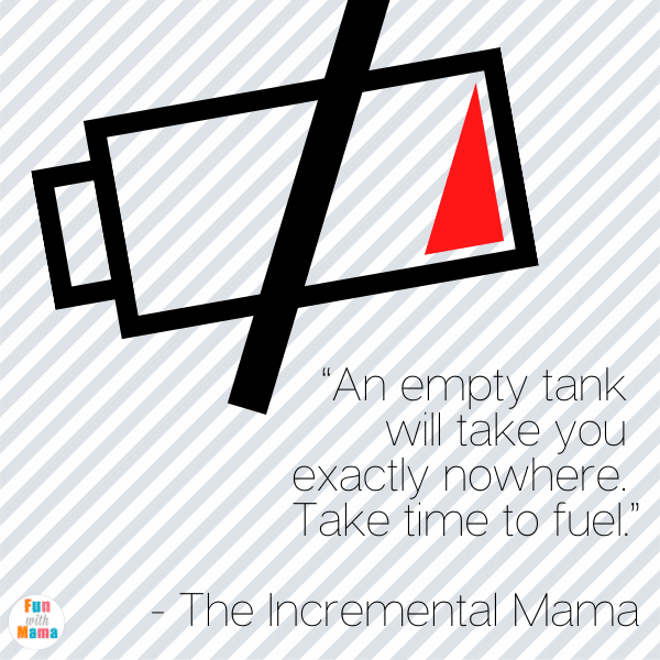 “An empty tank will take you exactly nowhere. Take time to fuel.” - The Incremental Mama