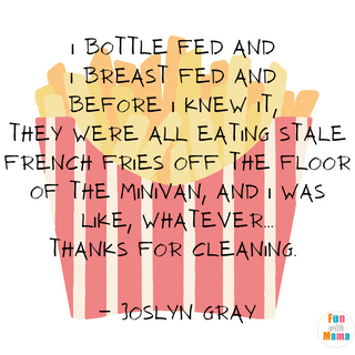 The Best Formula Fed Quotes: I bottle fed and I breast fed and before I knew it, they were all eating stale french fries off the floor of the minivan, and I was like, whatever, Thanks for cleaning" - Joslyn Gray