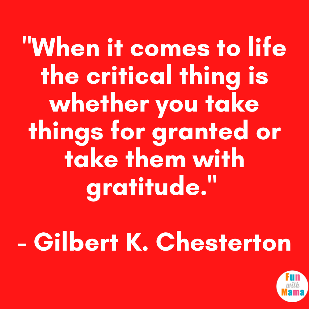 "When it comes to life the critical thing is whether you take things for granted or take them with gratitude." - Gilbert K. Chesterton