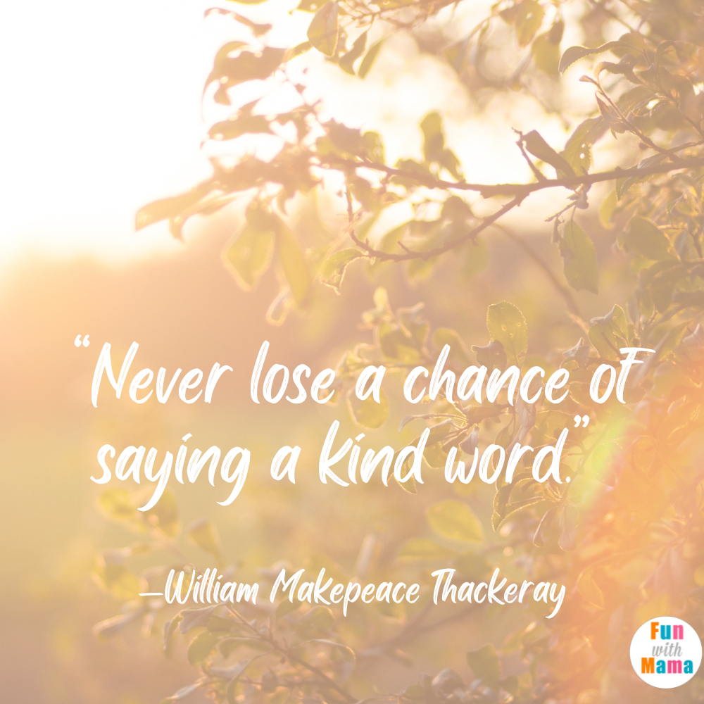 “Never lose a chance of saying a kind word.” —William Makepeace Thackeray