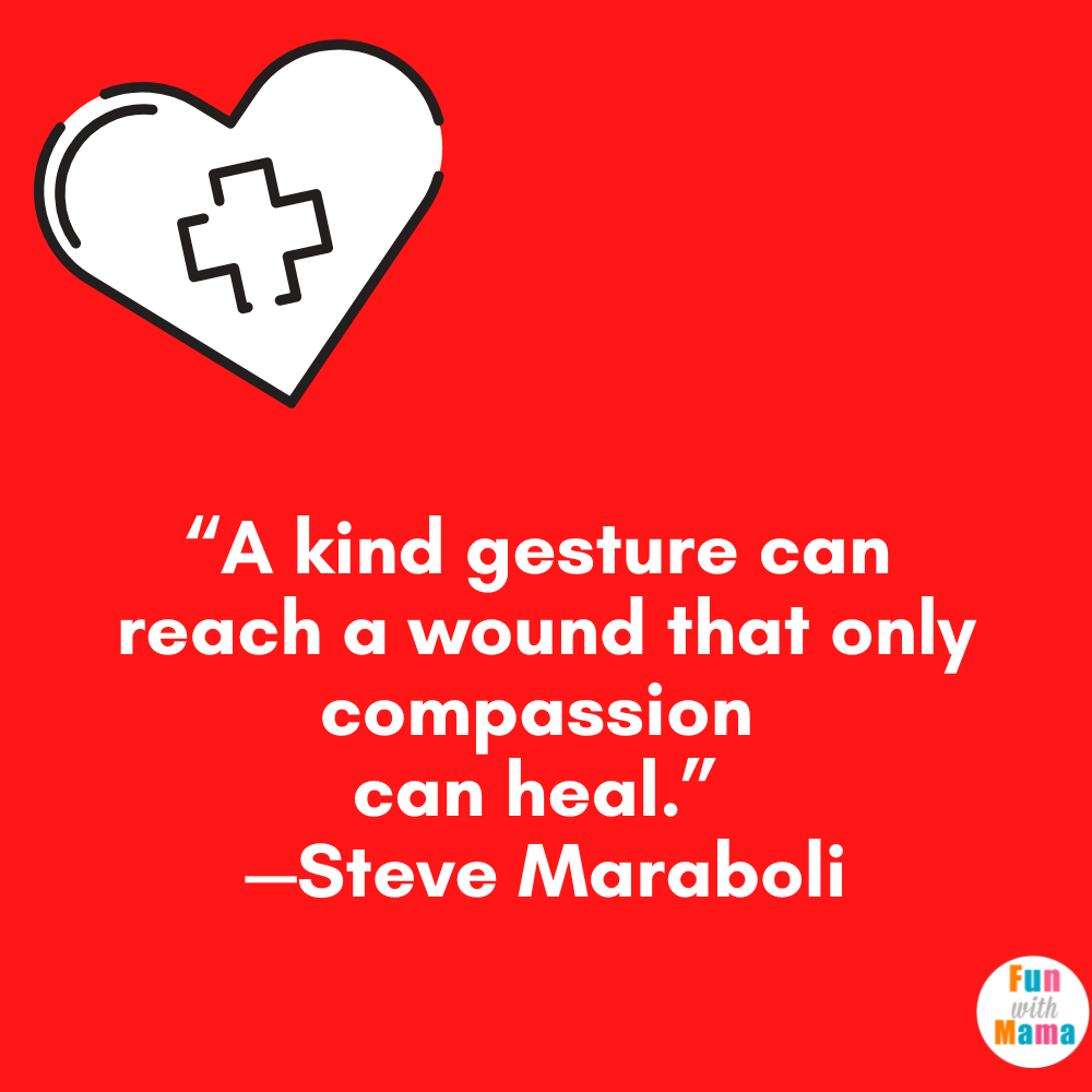“A kind gesture can reach a wound that only compassion can heal.” —Steve Maraboli