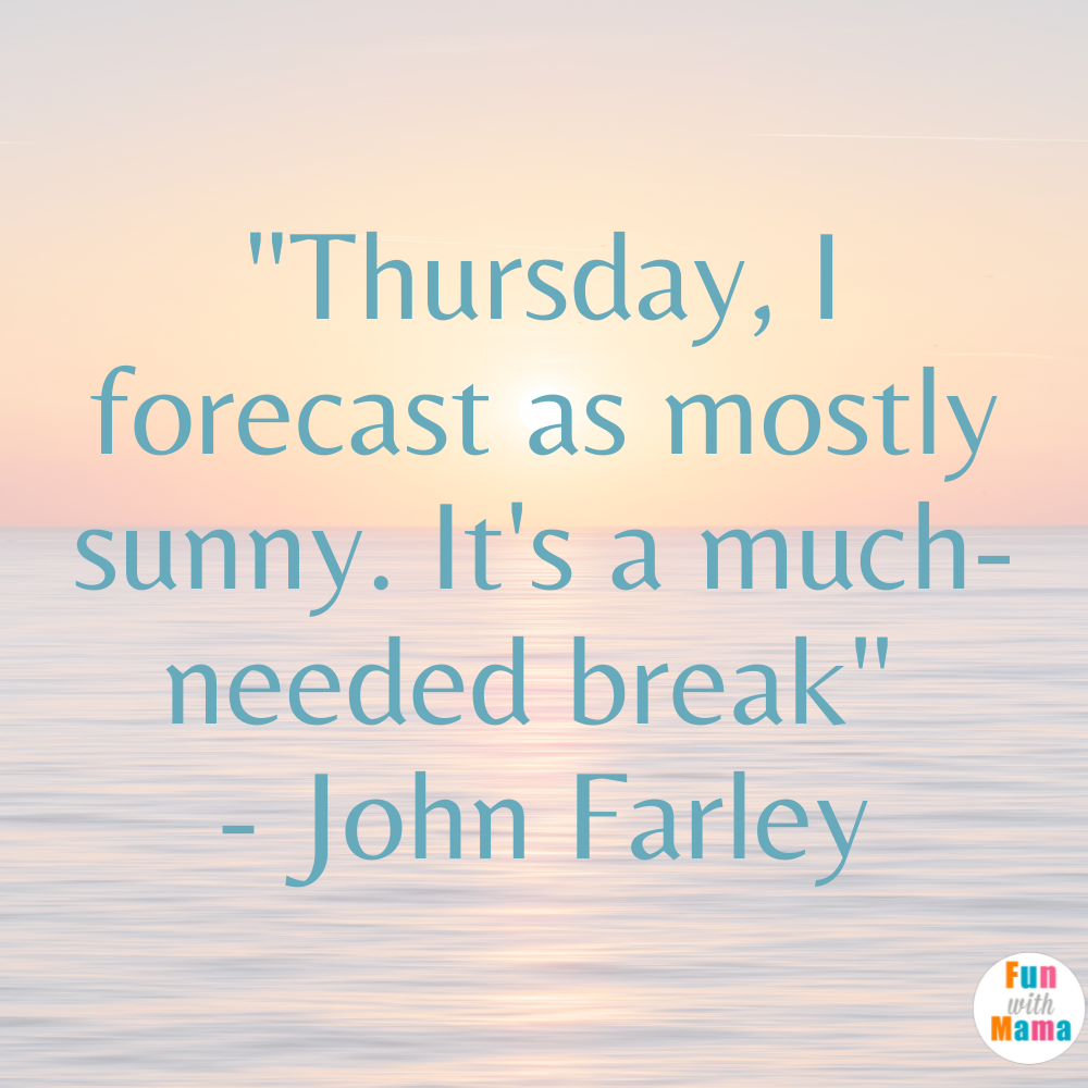 "Thursday, I forecast as mostly sunny. It's a much-needed break" - John Farley