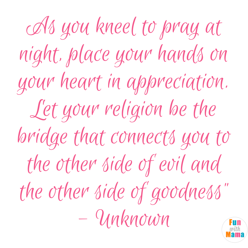 As you kneel to pray at night, place your hands on your heart in appreciation. Let your religion be the bridge that connects you to the other side of evil and the other side of goodness"- Unknown